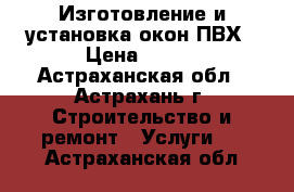 Изготовление и установка окон ПВХ › Цена ­ 100 - Астраханская обл., Астрахань г. Строительство и ремонт » Услуги   . Астраханская обл.